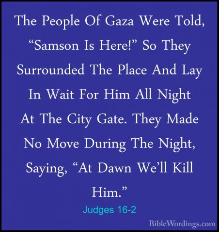 Judges 16-2 - The People Of Gaza Were Told, "Samson Is Here!" SoThe People Of Gaza Were Told, "Samson Is Here!" So They Surrounded The Place And Lay In Wait For Him All Night At The City Gate. They Made No Move During The Night, Saying, "At Dawn We'll Kill Him." 