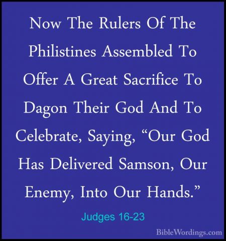 Judges 16-23 - Now The Rulers Of The Philistines Assembled To OffNow The Rulers Of The Philistines Assembled To Offer A Great Sacrifice To Dagon Their God And To Celebrate, Saying, "Our God Has Delivered Samson, Our Enemy, Into Our Hands." 