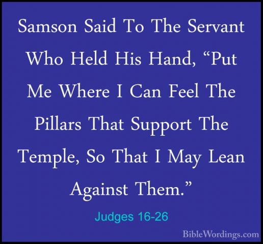 Judges 16-26 - Samson Said To The Servant Who Held His Hand, "PutSamson Said To The Servant Who Held His Hand, "Put Me Where I Can Feel The Pillars That Support The Temple, So That I May Lean Against Them." 