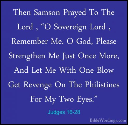 Judges 16-28 - Then Samson Prayed To The Lord , "O Sovereign LordThen Samson Prayed To The Lord , "O Sovereign Lord , Remember Me. O God, Please Strengthen Me Just Once More, And Let Me With One Blow Get Revenge On The Philistines For My Two Eyes." 