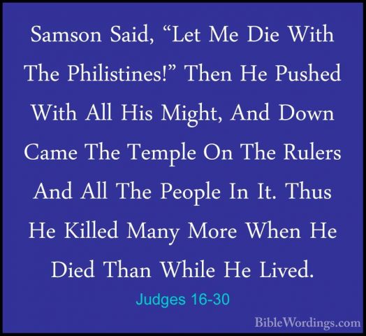 Judges 16-30 - Samson Said, "Let Me Die With The Philistines!" ThSamson Said, "Let Me Die With The Philistines!" Then He Pushed With All His Might, And Down Came The Temple On The Rulers And All The People In It. Thus He Killed Many More When He Died Than While He Lived. 