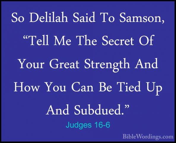Judges 16-6 - So Delilah Said To Samson, "Tell Me The Secret Of YSo Delilah Said To Samson, "Tell Me The Secret Of Your Great Strength And How You Can Be Tied Up And Subdued." 