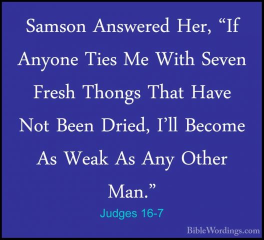 Judges 16-7 - Samson Answered Her, "If Anyone Ties Me With SevenSamson Answered Her, "If Anyone Ties Me With Seven Fresh Thongs That Have Not Been Dried, I'll Become As Weak As Any Other Man." 