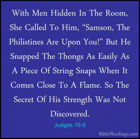 Judges 16-9 - With Men Hidden In The Room, She Called To Him, "SaWith Men Hidden In The Room, She Called To Him, "Samson, The Philistines Are Upon You!" But He Snapped The Thongs As Easily As A Piece Of String Snaps When It Comes Close To A Flame. So The Secret Of His Strength Was Not Discovered. 