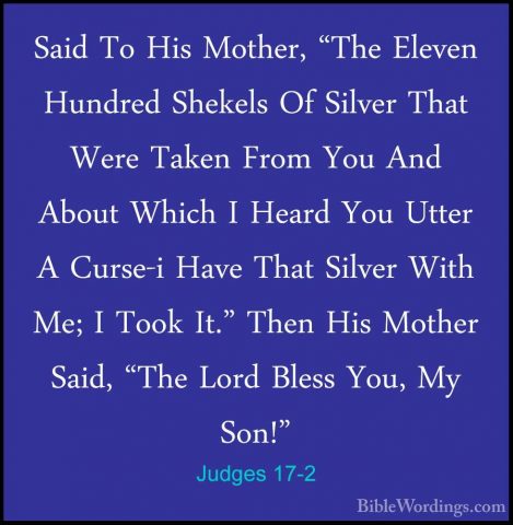 Judges 17-2 - Said To His Mother, "The Eleven Hundred Shekels OfSaid To His Mother, "The Eleven Hundred Shekels Of Silver That Were Taken From You And About Which I Heard You Utter A Curse-i Have That Silver With Me; I Took It." Then His Mother Said, "The Lord Bless You, My Son!" 