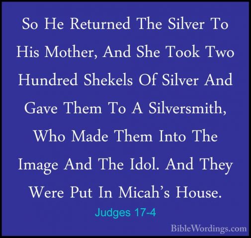 Judges 17-4 - So He Returned The Silver To His Mother, And She ToSo He Returned The Silver To His Mother, And She Took Two Hundred Shekels Of Silver And Gave Them To A Silversmith, Who Made Them Into The Image And The Idol. And They Were Put In Micah's House. 