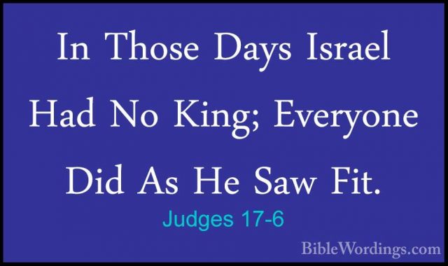 Judges 17-6 - In Those Days Israel Had No King; Everyone Did As HIn Those Days Israel Had No King; Everyone Did As He Saw Fit. 