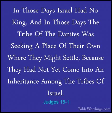 Judges 18-1 - In Those Days Israel Had No King. And In Those DaysIn Those Days Israel Had No King. And In Those Days The Tribe Of The Danites Was Seeking A Place Of Their Own Where They Might Settle, Because They Had Not Yet Come Into An Inheritance Among The Tribes Of Israel. 