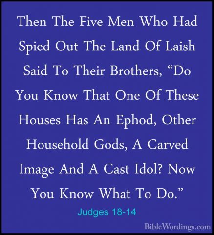 Judges 18-14 - Then The Five Men Who Had Spied Out The Land Of LaThen The Five Men Who Had Spied Out The Land Of Laish Said To Their Brothers, "Do You Know That One Of These Houses Has An Ephod, Other Household Gods, A Carved Image And A Cast Idol? Now You Know What To Do." 