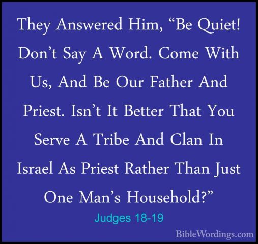 Judges 18-19 - They Answered Him, "Be Quiet! Don't Say A Word. CoThey Answered Him, "Be Quiet! Don't Say A Word. Come With Us, And Be Our Father And Priest. Isn't It Better That You Serve A Tribe And Clan In Israel As Priest Rather Than Just One Man's Household?" 