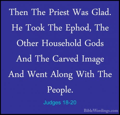 Judges 18-20 - Then The Priest Was Glad. He Took The Ephod, The OThen The Priest Was Glad. He Took The Ephod, The Other Household Gods And The Carved Image And Went Along With The People. 