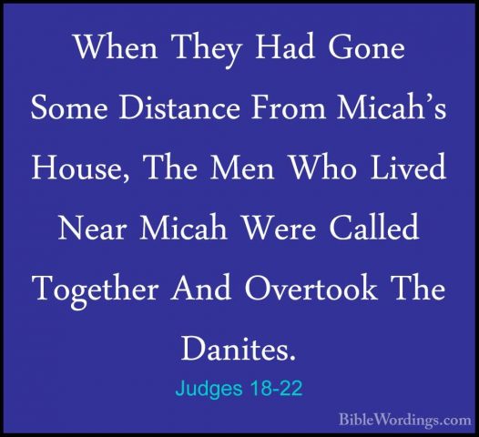 Judges 18-22 - When They Had Gone Some Distance From Micah's HousWhen They Had Gone Some Distance From Micah's House, The Men Who Lived Near Micah Were Called Together And Overtook The Danites. 