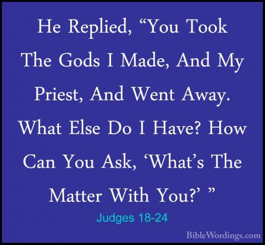Judges 18-24 - He Replied, "You Took The Gods I Made, And My PrieHe Replied, "You Took The Gods I Made, And My Priest, And Went Away. What Else Do I Have? How Can You Ask, 'What's The Matter With You?' " 
