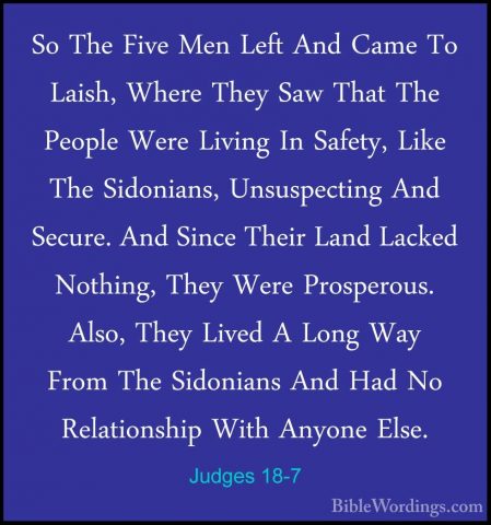 Judges 18-7 - So The Five Men Left And Came To Laish, Where TheySo The Five Men Left And Came To Laish, Where They Saw That The People Were Living In Safety, Like The Sidonians, Unsuspecting And Secure. And Since Their Land Lacked Nothing, They Were Prosperous. Also, They Lived A Long Way From The Sidonians And Had No Relationship With Anyone Else. 