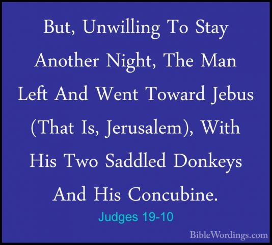 Judges 19-10 - But, Unwilling To Stay Another Night, The Man LeftBut, Unwilling To Stay Another Night, The Man Left And Went Toward Jebus (That Is, Jerusalem), With His Two Saddled Donkeys And His Concubine. 