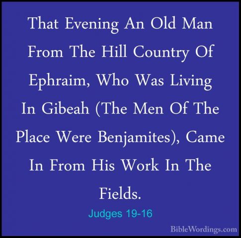 Judges 19-16 - That Evening An Old Man From The Hill Country Of EThat Evening An Old Man From The Hill Country Of Ephraim, Who Was Living In Gibeah (The Men Of The Place Were Benjamites), Came In From His Work In The Fields. 