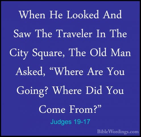 Judges 19-17 - When He Looked And Saw The Traveler In The City SqWhen He Looked And Saw The Traveler In The City Square, The Old Man Asked, "Where Are You Going? Where Did You Come From?" 