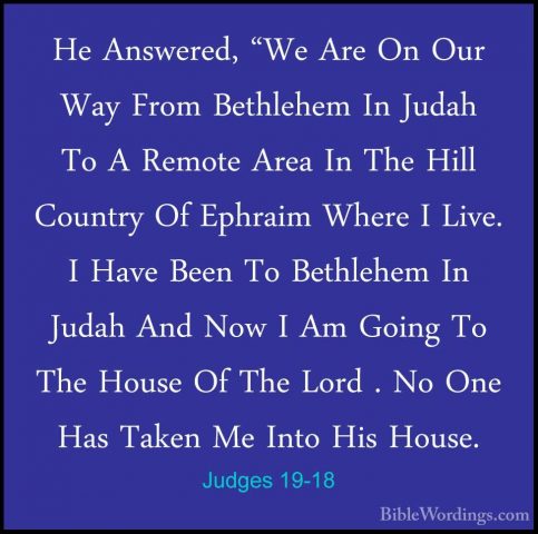 Judges 19-18 - He Answered, "We Are On Our Way From Bethlehem InHe Answered, "We Are On Our Way From Bethlehem In Judah To A Remote Area In The Hill Country Of Ephraim Where I Live. I Have Been To Bethlehem In Judah And Now I Am Going To The House Of The Lord . No One Has Taken Me Into His House. 