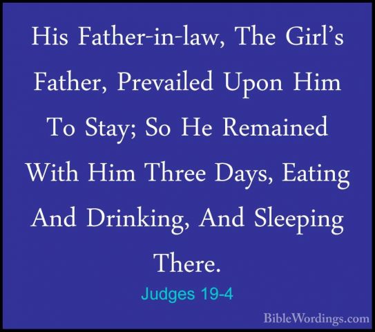 Judges 19-4 - His Father-in-law, The Girl's Father, Prevailed UpoHis Father-in-law, The Girl's Father, Prevailed Upon Him To Stay; So He Remained With Him Three Days, Eating And Drinking, And Sleeping There. 