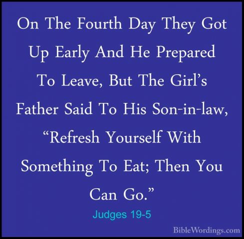 Judges 19-5 - On The Fourth Day They Got Up Early And He PreparedOn The Fourth Day They Got Up Early And He Prepared To Leave, But The Girl's Father Said To His Son-in-law, "Refresh Yourself With Something To Eat; Then You Can Go." 