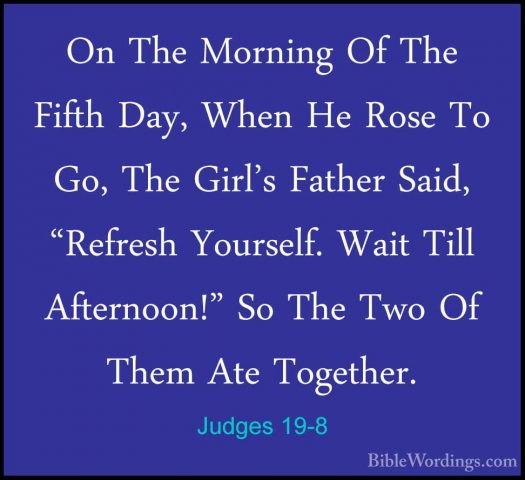Judges 19-8 - On The Morning Of The Fifth Day, When He Rose To GoOn The Morning Of The Fifth Day, When He Rose To Go, The Girl's Father Said, "Refresh Yourself. Wait Till Afternoon!" So The Two Of Them Ate Together. 