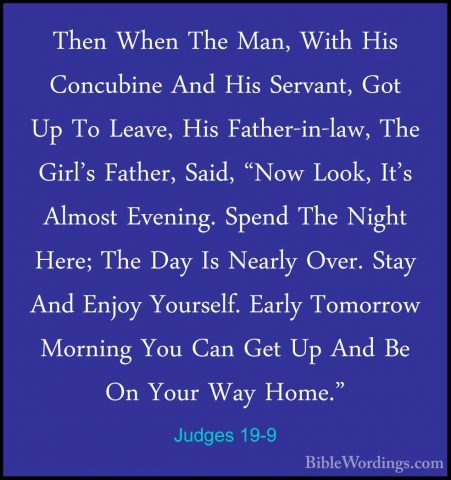 Judges 19-9 - Then When The Man, With His Concubine And His ServaThen When The Man, With His Concubine And His Servant, Got Up To Leave, His Father-in-law, The Girl's Father, Said, "Now Look, It's Almost Evening. Spend The Night Here; The Day Is Nearly Over. Stay And Enjoy Yourself. Early Tomorrow Morning You Can Get Up And Be On Your Way Home." 