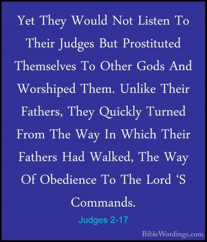 Judges 2-17 - Yet They Would Not Listen To Their Judges But ProstYet They Would Not Listen To Their Judges But Prostituted Themselves To Other Gods And Worshiped Them. Unlike Their Fathers, They Quickly Turned From The Way In Which Their Fathers Had Walked, The Way Of Obedience To The Lord 'S Commands. 
