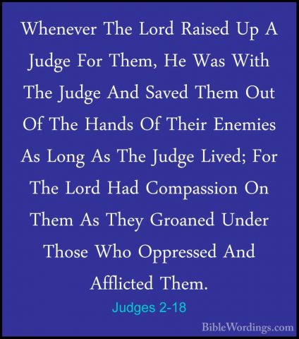 Judges 2-18 - Whenever The Lord Raised Up A Judge For Them, He WaWhenever The Lord Raised Up A Judge For Them, He Was With The Judge And Saved Them Out Of The Hands Of Their Enemies As Long As The Judge Lived; For The Lord Had Compassion On Them As They Groaned Under Those Who Oppressed And Afflicted Them. 