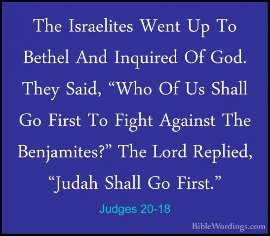 Judges 20-18 - The Israelites Went Up To Bethel And Inquired Of GThe Israelites Went Up To Bethel And Inquired Of God. They Said, "Who Of Us Shall Go First To Fight Against The Benjamites?" The Lord Replied, "Judah Shall Go First." 