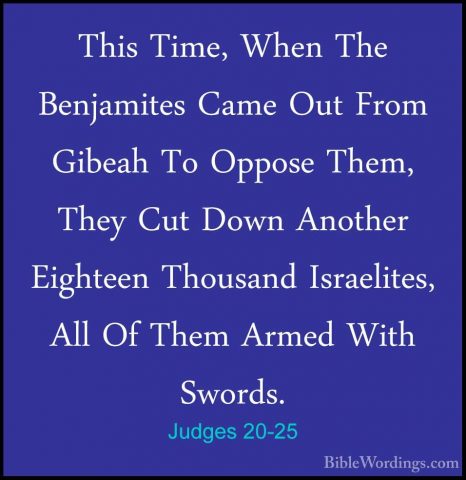 Judges 20-25 - This Time, When The Benjamites Came Out From GibeaThis Time, When The Benjamites Came Out From Gibeah To Oppose Them, They Cut Down Another Eighteen Thousand Israelites, All Of Them Armed With Swords. 