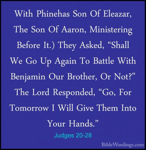 Judges 20-28 - With Phinehas Son Of Eleazar, The Son Of Aaron, MiWith Phinehas Son Of Eleazar, The Son Of Aaron, Ministering Before It.) They Asked, "Shall We Go Up Again To Battle With Benjamin Our Brother, Or Not?" The Lord Responded, "Go, For Tomorrow I Will Give Them Into Your Hands." 