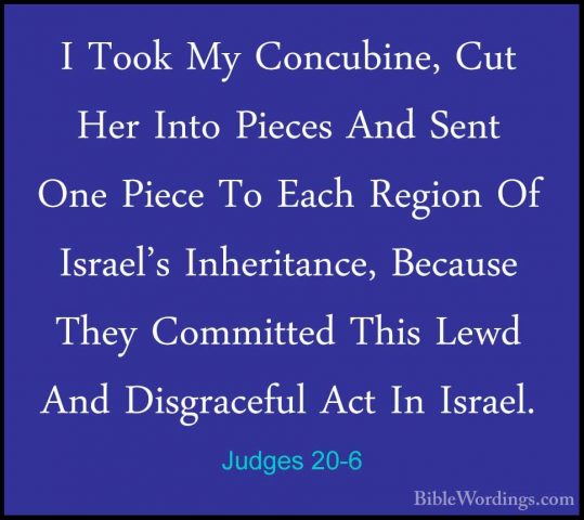 Judges 20-6 - I Took My Concubine, Cut Her Into Pieces And Sent OI Took My Concubine, Cut Her Into Pieces And Sent One Piece To Each Region Of Israel's Inheritance, Because They Committed This Lewd And Disgraceful Act In Israel. 