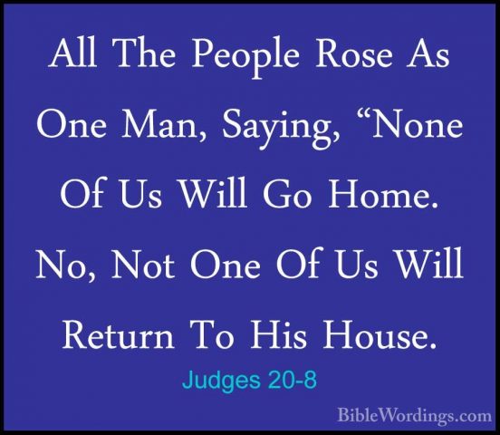 Judges 20-8 - All The People Rose As One Man, Saying, "None Of UsAll The People Rose As One Man, Saying, "None Of Us Will Go Home. No, Not One Of Us Will Return To His House. 