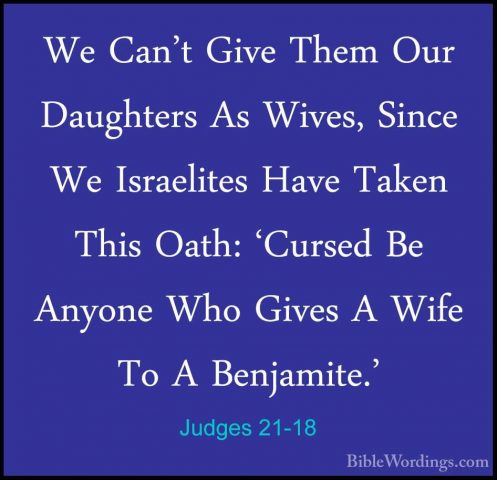 Judges 21-18 - We Can't Give Them Our Daughters As Wives, Since WWe Can't Give Them Our Daughters As Wives, Since We Israelites Have Taken This Oath: 'Cursed Be Anyone Who Gives A Wife To A Benjamite.' 