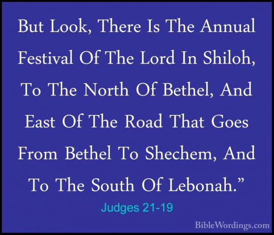 Judges 21-19 - But Look, There Is The Annual Festival Of The LordBut Look, There Is The Annual Festival Of The Lord In Shiloh, To The North Of Bethel, And East Of The Road That Goes From Bethel To Shechem, And To The South Of Lebonah." 