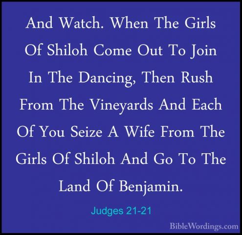 Judges 21-21 - And Watch. When The Girls Of Shiloh Come Out To JoAnd Watch. When The Girls Of Shiloh Come Out To Join In The Dancing, Then Rush From The Vineyards And Each Of You Seize A Wife From The Girls Of Shiloh And Go To The Land Of Benjamin. 