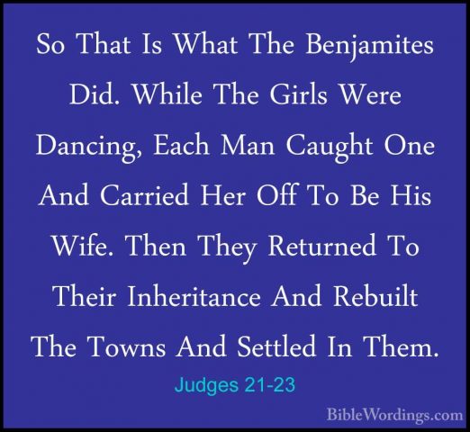 Judges 21-23 - So That Is What The Benjamites Did. While The GirlSo That Is What The Benjamites Did. While The Girls Were Dancing, Each Man Caught One And Carried Her Off To Be His Wife. Then They Returned To Their Inheritance And Rebuilt The Towns And Settled In Them. 
