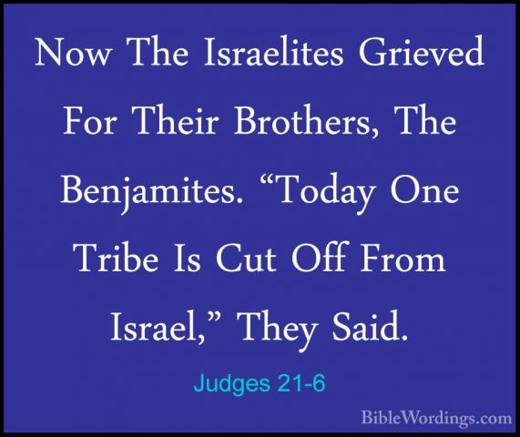 Judges 21-6 - Now The Israelites Grieved For Their Brothers, TheNow The Israelites Grieved For Their Brothers, The Benjamites. "Today One Tribe Is Cut Off From Israel," They Said. 