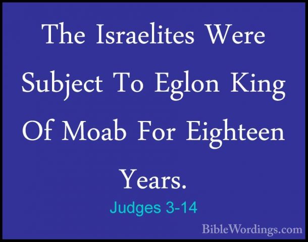 Judges 3-14 - The Israelites Were Subject To Eglon King Of Moab FThe Israelites Were Subject To Eglon King Of Moab For Eighteen Years. 