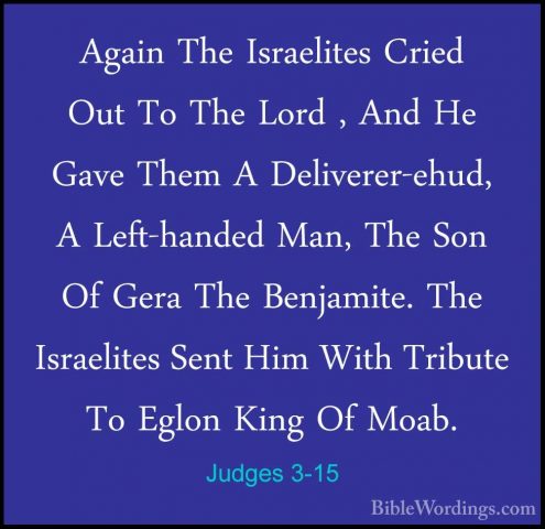 Judges 3-15 - Again The Israelites Cried Out To The Lord , And HeAgain The Israelites Cried Out To The Lord , And He Gave Them A Deliverer-ehud, A Left-handed Man, The Son Of Gera The Benjamite. The Israelites Sent Him With Tribute To Eglon King Of Moab. 