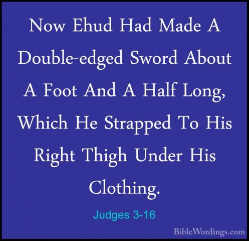 Judges 3-16 - Now Ehud Had Made A Double-edged Sword About A FootNow Ehud Had Made A Double-edged Sword About A Foot And A Half Long, Which He Strapped To His Right Thigh Under His Clothing. 