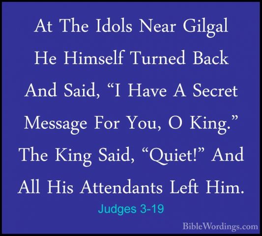 Judges 3-19 - At The Idols Near Gilgal He Himself Turned Back AndAt The Idols Near Gilgal He Himself Turned Back And Said, "I Have A Secret Message For You, O King." The King Said, "Quiet!" And All His Attendants Left Him. 