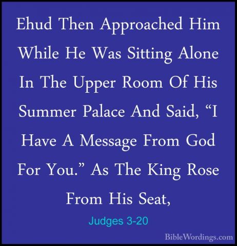 Judges 3-20 - Ehud Then Approached Him While He Was Sitting AloneEhud Then Approached Him While He Was Sitting Alone In The Upper Room Of His Summer Palace And Said, "I Have A Message From God For You." As The King Rose From His Seat, 