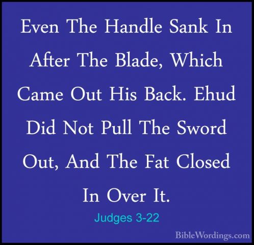 Judges 3-22 - Even The Handle Sank In After The Blade, Which CameEven The Handle Sank In After The Blade, Which Came Out His Back. Ehud Did Not Pull The Sword Out, And The Fat Closed In Over It. 