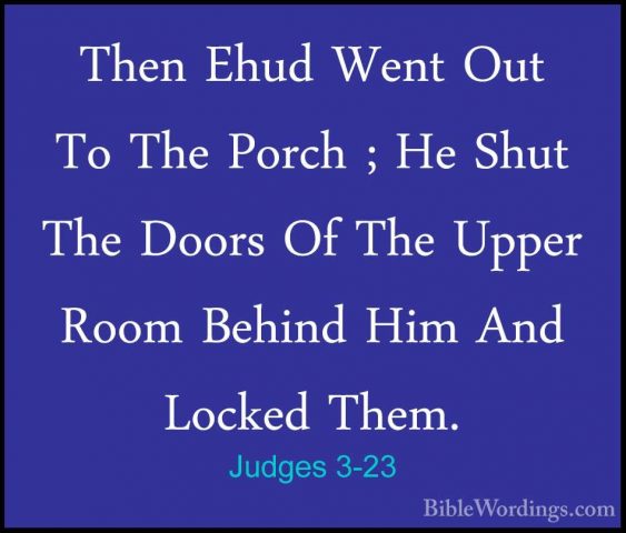 Judges 3-23 - Then Ehud Went Out To The Porch ; He Shut The DoorsThen Ehud Went Out To The Porch ; He Shut The Doors Of The Upper Room Behind Him And Locked Them. 