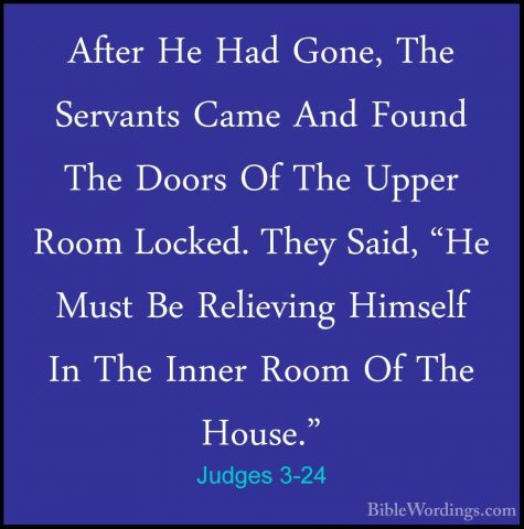 Judges 3-24 - After He Had Gone, The Servants Came And Found TheAfter He Had Gone, The Servants Came And Found The Doors Of The Upper Room Locked. They Said, "He Must Be Relieving Himself In The Inner Room Of The House." 