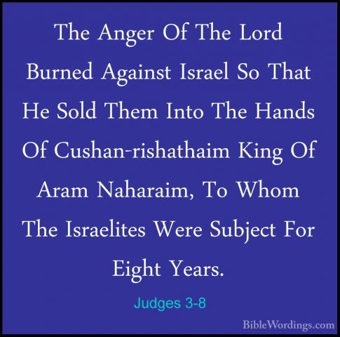 Judges 3-8 - The Anger Of The Lord Burned Against Israel So ThatThe Anger Of The Lord Burned Against Israel So That He Sold Them Into The Hands Of Cushan-rishathaim King Of Aram Naharaim, To Whom The Israelites Were Subject For Eight Years. 