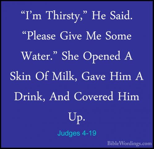 Judges 4-19 - "I'm Thirsty," He Said. "Please Give Me Some Water."I'm Thirsty," He Said. "Please Give Me Some Water." She Opened A Skin Of Milk, Gave Him A Drink, And Covered Him Up. 