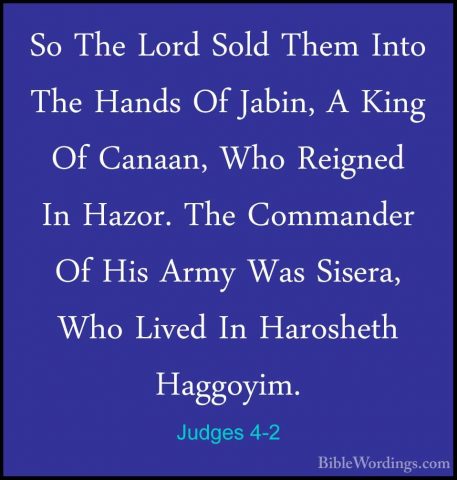 Judges 4-2 - So The Lord Sold Them Into The Hands Of Jabin, A KinSo The Lord Sold Them Into The Hands Of Jabin, A King Of Canaan, Who Reigned In Hazor. The Commander Of His Army Was Sisera, Who Lived In Harosheth Haggoyim. 