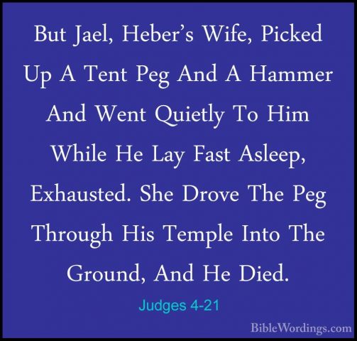 Judges 4-21 - But Jael, Heber's Wife, Picked Up A Tent Peg And ABut Jael, Heber's Wife, Picked Up A Tent Peg And A Hammer And Went Quietly To Him While He Lay Fast Asleep, Exhausted. She Drove The Peg Through His Temple Into The Ground, And He Died. 